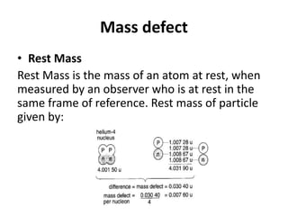 Mass defect
• Rest Mass
Rest Mass is the mass of an atom at rest, when
measured by an observer who is at rest in the
same frame of reference. Rest mass of particle
given by:
 