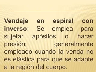 Vendaje en espiral con
inverso: Se emplea para
sujetar apósitos o hacer
presión; generalmente
empleado cuando la venda no
es elástica para que se adapte
a la región del cuerpo.
 