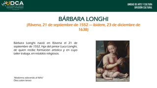 UNIDAD DE ARTE Y CULTURA
DIFUSIÓN CULTURAL
BÁRBARA LONGHI
(Rávena, 21 de septiembre de 1552 — ibidem, 23 de diciembre de
1...