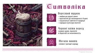 © Адріана Химинець
 любов до рідної землі
 прагнення до незалежності й волі
 національні святині й традиції
 народна культура взагалі
Вересовий трунок
символ крові, пролитої
в боротьбі за незалежність
Червоні квіти вересу
символ трагедії народу
Могили пиктів
 