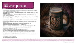Горобченко І.В., Снєгірьова В.В., Каєнко О.В. Бушакова О.В. Підручник для 7 кл. для
ЗЗСО. - Видавничий дім "Освіта", 2024
Григор’єва І. О., Лісутіна В.П. Зарубіжна література. 7 клас: розробки уроків — Х. : Вид-
во «Ранок», 2015
Ковбасенко Ю., Первак О., Дячок С. Зарубіжна література. Підручник для 7 кл. для
ЗЗСО. - К.: Літера ЛТД, 2024
Міляновська Н., Міляновський Е. Зарубіжна література. Підручник для 7 кл. для ЗЗСО.-
Тернопіль: Астон, 2024
Міляновська Н.Р. Зарубіжна література: підр. для 7 кл. загальноосвіт. навч. закладів.
Тернопіль: Астон, 2015.
Ніколенко О. М. Зарубіжна література. Книжка для вчителя. 7 клас: посібник. — К. :
Грамота, 2015.
Ніколенко О.М., Конєва Т.М. Зарубіжна література. Підручник для 7 кл.
загальноосвітніх навчальних закладів. - К.:Грамота, 2015.
Чорна О. В. Усі уроки світової літератури. 7 клас — Х. : Вид. група «Основа», 2015
The Picts: Rome’s Worst Enemy https://www.culturefrontier.com/picts/
15 Fascinating Facts About The Picts
https://www.youtube.com/watch?app=desktop&v=zsm8t2AlnVk
The Celtic Picts of Scotland https://celticlifeintl.com/the-celtic-picts-of-scotland/
Пікти - давні жителі Британії https://www.youtube.com/watch?v=Q5pWc6HvZIM
Хто такі стародавні пікти і чому їх недолюблювали вікінги
https://history.znaj.ua/214073-hto-taki-starodavni-pikti-i-chomu-jih-nedolyublyuvali-
vikingi
Ілюстрації В.Ненова, А.Харшака
ШІ ― Bing images create, Nightcafe
© Адріана Химинець
 