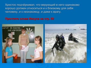 Христос подчѐркивал, что верующий в него одинаково
хорошо должен относиться и к близкому для себя
человеку, и к незнакомцу, и даже к врагу.

Прочтите слова Иисуса на стр. 69
 