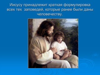 Иисусу принадлежит краткая формулировка
всех тех заповедей, которые ранее были даны
               человечеству.
 