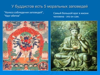 У буддистов есть 5 моральных заповедей
"Колесо соблюдения заповедей",   Самый большой враг в жизни
"Круг обетов"                    человека - это он сам.
 