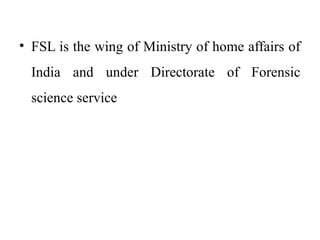 • FSL is the wing of Ministry of home affairs of
India and under Directorate of Forensic
science service
 