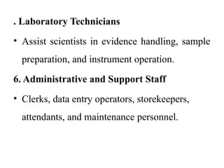 . Laboratory Technicians
• Assist scientists in evidence handling, sample
preparation, and instrument operation.
6. Administrative and Support Staff
• Clerks, data entry operators, storekeepers,
attendants, and maintenance personnel.
 