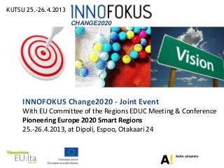 KUTSU 25.-26.4.2013

                      CHANGE2020




     INNOFOKUS Change2020 - Joint Event
     With EU Committee of the Regions EDUC Meeting & Conference
     Pioneering Europe 2020 Smart Regions
     25.-26.4.2013, at Dipoli, Espoo, Otakaari 24
 