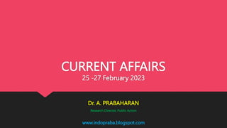 www.indopraba.blogspot.com
CURRENT AFFAIRS
25 -27 February 2023
Dr. A. PRABAHARAN
Research Director, Public Action
 