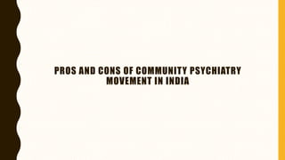 PROS AND CONS OF COMMUNITY PSYCHIATRY
MOVEMENT IN INDIA
 