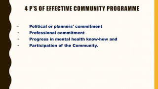 4 P’S OF EFFECTIVE COMMUNITY PROGRAMME
• Political or planners' commitment
• Professional commitment
• Progress in mental health know-how and
• Participation of the Community.
 