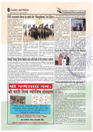 National/International6
Jh x.ks’kk; ue%
T;ksfr"k tUei=h tUedq.Myh jkf’k jRu] fookg gou
egk:nzkfHk"ksd jkek;.k] lqUnjdk.M ?kjsyq leL;k ukSdjh
‘’kknh vkilh >xM+s] ysu&nsu tSlh lHkh çdkj dh
leL;kvksa dk lekèkku fu%’kqYd
i0 eukst xkSM+ ¼‘kkL=h th½
Add- A- 115, Piller No. 34- 35 Top Floor,
Vikas Marg, Shakarpur, New Delhi- 110092
eks0+91 9990807660, 9711409076, 9810226962
Jh cnjh fnO; T;ksfr”k laLFkku
New Delhi, 25 - 31 January, 2016
Savage extremists have
killed the three men in a
public execution for the
crimes of banditry, blasphe-
my and apostasy in Libyan
town of Sirte.
Harrowing images of the
executions were released
online by the jihadis.
The disturbing pictures
show the killings along with
images of jihadis whipping
four other men who were
punished for allegedly
drinking alcohol, reports
Daily Star.
The wicked jihadis said the
men belonged to a militia
loyal to Khalifa Haftar the
UN backed Government
General who is deeply hos-
tile to Islamist forces.
A masked crowd watched
the sickening executions in
Sirte without protest.
The evil death cult has
imposed the strict rules
familiar to those used
Raqqa its self styled Syrian
capital.
Thousands of citizens have
fled Sirte after the militants
introduced regular behead-
ings and crucifixions in the
town.
ISIS reportedly has a terri-
fying 3,000 fighters in the
Libyan town.
The deranged terrorists
aim to bring about the
Antichrist and Armageddon
which they are convinced
will bring victory for
Islamists.
Country and PoliticsCountry and Politics
ISISexecutesthreeinmobfor‘blasphemy’inLibya ICC launches Cricket for Good & Team Swachh
campaign in partnership with UNICEF and BCCI
Binod Kumar Singh
D e l h i / N C R : T h e
International Cricket
Council (ICC) has reaf-
firmed its commitment to
the Spirit of Cricket and
bringing about positive
social change through the
sport, by launching Cricket
for Good, it’s CSR
Programme, in association
with UNICEF.
Team Swachh is the first of
a series of collaborations
between the ICC and
UNICEF under the aegis of
Cricket for Good with the
aim of leveraging the vast
reach and power of cricket.
This visionary collabora-
tion aims to build a social
movement for sanitation
and toilet use, thereby
leading to an open defeca-
tion-free India.
The five-year global part-
nership was announced in
October 2015 in New York
and will be used as the
ICC’s platform to advocate
for children in India and
other countries where
cricket is a popular sport.
Kent Ro’s Water Purifiers Go Digital
cnp bureau
Noida: World’s first Smart
RO (Reverse Osmosis)
water purifier designed
and developed in house
by Kent RO systems was
launched today by Kent
RO brand ambassador
and Bollywood Diva Hema
Malini. The Smart RO
water purifier christened as Kent Superb is a first of its
kind water purifier, which has been crafted from an amal-
gamation of digital technology and KENT’s patented min-
eral RO technology.
Spiritual Guru, Sri Sri Ravishankar Ji also joined the cer-
emony through video conferencing. He said the safe and
clean water is the first requirement of all the human
beings. “Water is just like medicine,” the Spiritual Guru
said, adding that every drop of water is precious.
NorthKorealeadersshouldfacetrialforcrimesagainsthumanity:UN
North Korea’s leaders should face trial for crimes
against humanity as there has been no improvement in
human rights since a U.N. report detailed Nazi-style
atrocities there two years ago, a United Nations investi-
gator said.
Kim Jong Un
The 2014 U.N. report concluded that North Korean
security chiefs and possibly leader Kim Jong Un should
face international justice for ordering systematic torture,
starvation and killings.
“In addition to continuing political pressure to exhort the
DPRK (Democratic People`s Republic of Korea) to
improve human rights, it is also now imperative to pur-
sue criminal responsibility of the DPRK leadership,” said
Marzuki Darusman, the U.N. special rapporteur on
human rights in North Korea, in a statement.
His comments came as the isolated state said it had
detained a U.S. university student for committing a “hos-
tile act” and wanting to “destroy the country’s unity”.
The 2014 report prompted the U.N. General Assembly
to urge the U.N. Security Council to consider referring
North Korea to the International Criminal Court for
crimes against humanity.
Only the 15-member Security Council can refer the situ-
ation in North Korea to the ICC, but diplomats say
China, North Korea`s main benefactor, would likely veto
such a move.
DonaldTrump,BernieSanderstakesolidleadsinfirstprimarycontestsJust ten days before the first critical nominating contests, Republican presidential
frontrunner Donald Trump has taken a commanding lead in Iowa while Bernie
Sanders has overtaken Hillary Clinton in the Democratic race.
Real estate mogul Trump led Texas Senator Ted Cruz 37 percent to 26 per cent in
a new CNN/ORC poll Thursday in Iowa, where both parties hold their cacuses on
February 1. Florida Senator Marco Rubio in third place at 14 per cent was the only
other Republican in double digits.
Self styled Democratic Socialist Sanders, meanwhile, opened up an eight-point lead
over former Secretary of State Clinton, leading her in Iowa 51 per cent to 43 per
cent among likely Democratic presidential caucus-goers.
In December, Clinton led Sanders in Iowa by 18 points in CNN/ORC’s polling, 54
per cent to 36 per cent. As Sanders shot into the lead Clinton sought to turn his
“establishment” attack right back on him-saying he served in Washington much
longer than she did.
 