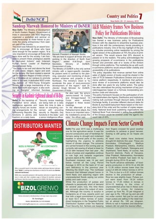 Delhi/NCR 7New Delhi, 25 - 31 January, 2016
Country and PoliticsCountry and Politics
New Delhi: The Ministry of Development
of North Eastern Region, Government of
India in association with NGO Beginning
organized a workshop and seminar on
entrepreneurship at Hotel Ashok to pro-
mote the young entrepreneur from east-
ern part of the country.
The event was followed by an award func-
tion to encourage all those who have
done enough for the eastern region. “It is
very important to encourage all those who
have done well for the society. I am hon-
ored to present these prestigious awards
to dedicated Indians” said Inderesh
Kumar Senior Leader of Rashtriya
Swayamsewak Sang.
“You have to be over and above the level
of cast, creed, religion, region and work
for the society. We have created a special
cell for Northern Region of India compris-
ing of 8 states at our campus to promote
them to our best. A dedicated NGO under
the banner of YES-Young Energetic
Society with a large membership of stu-
dents from north east region, is also work-
ing at Gangtok” informed Sandeep
Marwah President of Marwah Studio.
“We are here to support all those who are
working in the direction of North East
Region,” added A.M.Singh Joint
Secretary, Ministry of DoNER,
Government of India.
The Ministry of DoNER is the only central
ministry with a region-specific mandate.
Its present remit is confined to the plan-
ning, execution and monitoring of devel-
opment schemes and projects in the
Northeast. The ministry’s vision is “to
accelerate the pace of socio-economic
development of the region.” said Dr.
Jiterder Singh Minister for DoNER,
Government of India.
Sandeep Marwah Honored by Ministry of DoNER
New Delhi: The Ministry of Information & Broadcasting
has framed a new business policy for Publications
Division with the objective to streamline business prac-
tices in line with the contemporary trends prevailing in
publications industry. One of the key highlight of the pol-
icy includes promoting online readership by pricing the
digital version of the publication at 75% the price of print-
ed version. This would ensure that 25% discount is
passed on to the readers. The policy acknowledges the
growing prospects of e-commerce in the publications
domain and promotes sale of e- books of the division
through online platforms. The marketing tie-up with such
e-commerce platforms would ensure better visibility and
accessibility of its publications.
The policy stipulates that revenue earned from online
sales of digital version of books would be shared in the
ratio of 70:30 between Publications Division and e-com-
merce platform respectively. It mentions that perform-
ance review of e-commerce platforms would also be
done after two years for any further action. The policy
has also rationalized the pricing mechanism of key jour-
nals/magazines based on a formula incorporating pro-
duction costs and discounts.
The policy framework focuses on the participation of crit-
ical stakeholders like Agents, Distributors and Institutions
making bulk purchase through discount slabs, Credit &
Exchange facility. It provides different discount slabs for
Books & Journals/Employment News based on the mon-
etary limit of the order and the number of copies respec-
tively. National level book publishing organizations like
National Book Trust interested in selling the publications
of the Division would be covered under the agent’s dis-
count rate of 45%.
I&BMinistryframesNewBusiness
PolicyforPublicationsDivision
ClimateChangeImpactsFarmSectorGrowth
Delhi: In the backdrop of
Pathankot terror attack,
intelligence agencies and
security forces are review-
ing arrangements for the
forthcoming Republic Day
functions in Jammu and
Kashmir on a daily basis.
“Security review meetings
are being held on a daily
basis this time to take a
relook on everything con-
cerned with providing
security to Republic Day
functions in the state,” said
a senior intelligence officer.
He also said, the army’s
Jammu-based 16 Corps
and Srinagar-based 15
Corps were actively
engaged in these review
meetings.
“In the aftermath of the
Pathankot terror attack, the
focus is on important secu-
rity installations across the
state,” the officer said.
SecurityinKashmirtightenedaheadofR-Day
Delhi:The year 2015 was a challenging
one for the agriculture sector. It was the
second consecutive year of hardships for
farmers owing to drought and inclement
weather in several parts of the country
highlighting the urgency to address
issues of climate change. The concerns
are carried forward in the coming year as
currently rabi sowing of wheat is lower by
20.23 lakh hectares than last year , the
prices of pulses and vegetables continue
to rule high and towards sugarcane
growers stand at Rs. 5406 crore.
Southwest monsoon was 14 per cent
below normal of the Long Period
Average in 2015 on the back of 12 per
cent deficiency in the previous year
affecting the kharif crop. The northeast
monsoon that followed played havoc in
Tamil Nadu and adjoining region with
unprecedented floods wiping out entire
paddy and cash crops.
While the production of pulses and
oilseeds is perpetually short of demand
for several years now, this time there
are concerns about the output of cere-
als. Although the country is surplus in
foodgrains as of now, experts point out
that with a legal commitment to provide
at least 62.5 million tonnes of subsi-
dized foodgrains in the Targetted Public
Distribution System under the National
Food Security Act, farmers are keeping
their fingers crossed for good weather
conditions to achieve a good harvest.
Sowing is still going on so hopes are
high.
At least nine states have declared
drought-hit districts this year. These are
Karnataka, Chhattisgarh , Madhya
Pradesh, Maharashtra, Odisha, Andhra
Pradesh, Uttar Pradesh, Telangana and
Jharkhand. Tamil Nadu, of course, has
flood-hit districts. Parts of Haryana,
Uttar Pradesh, Maharashtra, Karnataka
and Andhra Pradesh had been hit by
drought during 2014-15 as well.
The fourth advance estimates of food-
grains production in 2014-15 at 252.68
is 12.36 million tonnes lower than the
output of 265.04 million tonnes in 2013-
14. This is due to a 6.91 million tonnes
decline in the production of wheat .
Rice too was slightly lower. Pulses out-
put went down from 19.24 million
tonnes to 17.20 million in tonnes in
2014-15 leading to the crisis of
unprecedented price rise in these com-
modities. Tur prices, for instance,
jumped up from Rs. 75 per kilogram a
year ago to Rs. 199 per kg and are still
not under control. Not just tur and urad,
major pulses are selling in the retail mar-
ket at almost Rs. 140 per kilogram.
Efforts to nail in hoarders and blackmar-
keteers did not yield the desired effect.
 