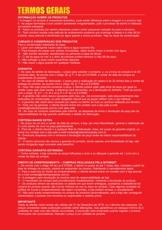 INFORMAÇÃO SOBRE OS PRODUTOS
I -A imagem do produto é meramente ilustrativa, pode existir diferença entre a imagem e o produto real.
II - As peças banhadas a ouro podem apresentar irregularidades, pois o processo de banho é realizado
de maneira artesanal.
III - Todos os produtos por serem artesanais podem sofrer pequenas variação de peso e tamanho.
IV - Todo produto recebe uma película de acabamento protetora que prolonga a beleza e a vida útil do
produto, essa película é daniﬁcada por água quente e outros produtos. Veja as dicas de conservação.
CUIDADO E CONSERVAÇÃO DOS PRODUTOS
Para a conservação adequada da peça:
I - Lavar com detergente neutro (sem cloro) e água corrente fria.
II - Para limpeza de peças com pedras incrustadas, utilize tecido macio e úmido com água.
III – Não borrifar aerossol, desodorante ou perfumes à base de álcool.
IV - O sal da água do mar e o cloro de piscinas podem diminuir a vida útil da peça.
V - Não esfregar a peça contra superfícies ásperas.
VI - Não expor a água quente em qualquer hipótese.
GARANTIA
I - No caso de defeito de fabricação, o prazo para solicitar o conserto, e, ou a troca do produto é de 90
(noventa dias), de acordo com o artigo 26, § 1º, II da Lei 8.078/90, a contar da data da compra ou
recebimento do produto.
II - No caso de defeito de fabricação, o prazo para a realização do reparo é de 30 (trinta) dias a contar da
entrega do produto, de acordo com o artigo 18, § 1º da Lei 8.078/90.
III - Caso não seja possível consertar a peça, o cliente poderá optar pela troca da peça por igual ou
similar (caso seja mais barata, a diferença será devolvida), ou a devolução do dinheiro. Tudo de acordo
com o artigo 18, §1º, I, II, III e os § 3º e 4º da Lei 8.078/90.
IV - A garantia não cobre danos causados pelo mau uso, má conservação, pelo descumprimento das
instruções de conservação, ou pelo desgaste natural que as peças sofrem com o uso habitual.
V - A garantia não cobre dano causado por reparo ou banho de ouro ou químico realizado por terceiro.
VI - Para uso da garantia, o cliente deverá entrar em contato com a loja pelo e-mail
contato@ostentacaojoias.com.br com esta nota.
VII - No caso de compras realizadas pela internet, as despesas de envio e devolução da peça são de
responsabilidade da loja quando conﬁrmado o defeito de fabricação.
CORTESIA BANHO EXTRA
I - No prazo de um ano a contar da data da compra, a loja, por mera liberalidade, garante a realização de
01 (um) banho de ouro na peça gratuitamente.
II - Para tal, o cliente deverá ir a qualquer ﬁlial da Ostentação Joias, em posse da garantia original, ou
entrar em contato com a loja pelo e-mail contato@ostentacaojoias.com.br.
III - Eventuais despesas com a remessa e devolução da peça serão de inteira responsabilidade do
cliente.
IV - O banho adicional não renova a garantia do produto, sendo apenas uma liberalidade da loja, não
sendo obrigação legal conceder este benefício.
CORTESIA GARANTIA ESTENDIDA
I - Como cortesia, a loja concede as peças folheadas a ouro e ou alianças a garantia de 1 (um) ano a
contar da data da compra.
DIREITO DE ARREPENDIMENTO – COMPRAS REALIZADAS PELA INTERNET
I - De acordo com o artigo 49 da Lei 8.078/90, o cliente no prazo de até 7 (sete) dias, contados a partir da
data de entrega do produto, poderá se arrepender da compra. Solicitando o cancelamento desta.
II - Para o exercício do direito de arrependimento, o cliente deverá entrar em contato com a loja através
do e-mail contato@ostentacaojoias.com.br.
III - A postagem para devolução do produto será de responsabilidade da loja.
IV - O reembolso da compra será providenciado imediatamente, mediante a devolução do produto.
V - Os produtos devem ser devolvidos no estado em que foram entregues, aceitamos a desistência da
compra do produto quando não houver indícios de uso ou dano do produto. Caso alguma condição da
política de trocas e arrependimento não sejam cumpridas, a loja poderá recusar o cancelamento.
VI - Não será aceito arrependimento na compra de produtos personalizados, pois a loja não conseguirá
comercializar o produto com terceiros ou reaproveitar a matéria prima.
IMPORTANTE
Todas as ofertas nesta revista são válidas até 31 de Dezembro de 2016, ou o término dos estoques. Os
preços constantes nesta publicação poderão sofrer alterações, mas garantimos um estoque mínimo de 5
unidades de cada uma das ofertas anunciadas. A promoção será encerrada quando esgotar o produto.
Promoções não acumulativas. Atenção o preço é por unidade de produto.
TERMOS GERAIS
 