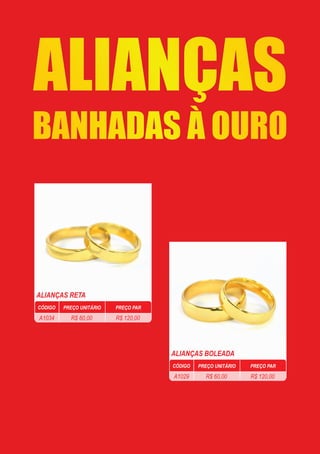 ALIANÇAS RETA
ALIANÇAS BOLEADA
CÓDIGO PREÇO PARPREÇO UNITÁRIO
R$ 60,00 R$ 120,00A1034
CÓDIGO PREÇO PARPREÇO UNITÁRIO
R$ 60,00 R$ 120,00A1029
BANHADAS À OURO
ALIANÇAS
 