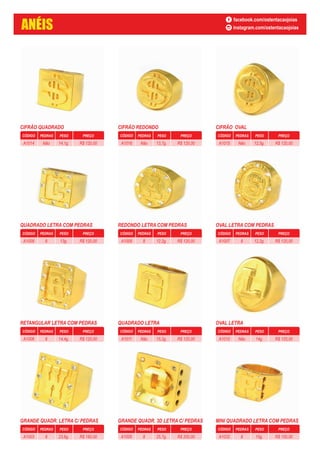 CIFRÃO QUADRADO
CÓDIGO PEDRAS PESO PREÇO
14,1g. R$ 120,00NãoA1014
CIFRÃO REDONDO
CÓDIGO PEDRAS PESO PREÇO
13,7g. R$ 120,00NãoA1016
CIFRÃO OVAL
CÓDIGO PEDRAS PESO PREÇO
12,5g. R$ 120,00NãoA1015
QUADRADO LETRA COM PEDRAS
CÓDIGO PEDRAS PESO PREÇO
13g. R$ 120,008A1009
REDONDO LETRA COM PEDRAS
CÓDIGO PEDRAS PESO PREÇO
12,2g. R$ 120,008A1008
OVAL LETRA COM PEDRAS
CÓDIGO PEDRAS PESO PREÇO
12,2g. R$ 120,008A1007
RETANGULAR LETRA COM PEDRAS
CÓDIGO PEDRAS PESO PREÇO
14,4g. R$ 120,008A1006
QUADRADO LETRA
CÓDIGO PEDRAS PESO PREÇO
15,2g. R$ 120,00NãoA1011
OVAL LETRA
CÓDIGO PEDRAS PESO PREÇO
14g. R$ 120,00NãoA1010
GRANDE QUADR. LETRA C/ PEDRAS
CÓDIGO PEDRAS PESO PREÇO
23,6g. R$ 180,008A1003
GRANDE QUADR. 3D LETRA C/ PEDRAS
CÓDIGO PEDRAS PESO PREÇO
25,7g. R$ 200,008A1005
MINI QUADRADO LETRA COM PEDRAS
CÓDIGO PEDRAS PESO PREÇO
15g. R$ 150,008A1032
ANÉIS
facebook.com/ostentacaojoias
instagram.com/ostentacaojoias
 