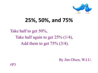 25%, 50%, and 75%
Take half to get 50%,
  Take half again to get 25% (1/4),
      Add them to get 75% (3/4).


                           By Jim Olsen, W.I.U.
#P3
 
