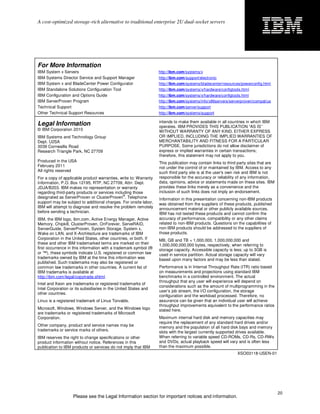 A cost-optimized storage-rich alternative to traditional enterprise 2U dual-socket servers




For More Information
IBM System x Servers                                              http://ibm.com/systems/x
IBM Systems Director Service and Support Manager                  http://ibm.com/support/electronic
IBM System x and BladeCenter Power Configurator                   http://ibm.com/systems/bladecenter/resources/powerconfig.html
IBM Standalone Solutions Configuration Tool                       http://ibm.com/systems/x/hardware/configtools.html
IBM Configuration and Options Guide                               http://ibm.com/systems/x/hardware/configtools.html
IBM ServerProven Program                                          http://ibm.com/systems/info/x86servers/serverproven/compat/us
Technical Support                                                 http://ibm.com/server/support
Other Technical Support Resources                                 http://ibm.com/systems/support

                                                                  intends to make them available in all countries in which IBM
Legal Information                                                 operates. IBM PROVIDES THIS PUBLICATION “AS IS”
© IBM Corporation 2010                                            WITHOUT WARRANTY OF ANY KIND, EITHER EXPRESS
IBM Systems and Technology Group                                  OR IMPLIED, INCLUDING THE IMPLIED WARRANTIES OF
Dept. U2SA                                                        MERCHANTABILITY AND FITNESS FOR A PARTICULAR
3039 Cornwallis Road                                              PURPOSE. Some jurisdictions do not allow disclaimer of
Research Triangle Park, NC 27709                                  express or implied warranties in certain transactions;
                                                                  therefore, this statement may not apply to you.
Produced in the USA                                               This publication may contain links to third party sites that are
February 2011                                                     not under the control of or maintained by IBM. Access to any
All rights reserved                                               such third party site is at the user's own risk and IBM is not
For a copy of applicable product warranties, write to: Warranty   responsible for the accuracy or reliability of any information,
Information, P.O. Box 12195, RTP, NC 27709, Attn: Dept.           data, opinions, advice or statements made on these sites. IBM
JDJA/B203. IBM makes no representation or warranty                provides these links merely as a convenience and the
regarding third-party products or services including those        inclusion of such links does not imply an endorsement.
                                                ®
designated as ServerProven or ClusterProven . Telephone           Information in this presentation concerning non-IBM products
support may be subject to additional charges. For onsite labor,   was obtained from the suppliers of these products, published
IBM will attempt to diagnose and resolve the problem remotely     announcement material or other publicly available sources.
before sending a technician.                                      IBM has not tested these products and cannot confirm the
IBM, the IBM logo, ibm.com, Active Energy Manager, Active         accuracy of performance, compatibility or any other claims
Memory, Chipkill, ClusterProven, OnForever, ServeRAID,            related to non-IBM products. Questions on the capabilities of
ServerGuide, ServerProven, System Storage, System x,              non-IBM products should be addressed to the suppliers of
Wake on LAN, and X-Architecture are trademarks of IBM             those products.
Corporation in the United States, other countries, or both. If    MB, GB and TB = 1,000,000, 1,000,000,000 and
these and other IBM trademarked terms are marked on their         1,000,000,000,000 bytes, respectively, when referring to
first occurrence in this information with a trademark symbol (®   storage capacity. Accessible capacity is less; up to 3GB is
or ™), these symbols indicate U.S. registered or common law       used in service partition. Actual storage capacity will vary
trademarks owned by IBM at the time this information was          based upon many factors and may be less than stated.
published. Such trademarks may also be registered or
common law trademarks in other countries. A current list of       Performance is in Internal Throughput Rate (ITR) ratio based
IBM trademarks is available at                                    on measurements and projections using standard IBM
http://ibm.com/legal/copytrade.shtml.                             benchmarks in a controlled environment. The actual
                                                                  throughput that any user will experience will depend on
Intel and Xeon are trademarks or registered trademarks of
                                                                  considerations such as the amount of multiprogramming in the
Intel Corporation or its subsidiaries in the United States and
                                                                  user’s job stream, the I/O configuration, the storage
other countries.
                                                                  configuration and the workload processed. Therefore, no
Linux is a registered trademark of Linus Torvalds.                assurance can be given that an individual user will achieve
                                                                  throughput improvements equivalent to the performance ratios
Microsoft, Windows, Windows Server, and the Windows logo          stated here.
are trademarks or registered trademarks of Microsoft
Corporation.                                                      Maximum internal hard disk and memory capacities may
                                                                  require the replacement of any standard hard drives and/or
Other company, product and service names may be                   memory and the population of all hard disk bays and memory
trademarks or service marks of others.                            slots with the largest currently supported drives available.
IBM reserves the right to change specifications or other          When referring to variable speed CD-ROMs, CD-Rs, CD-RWs
product information without notice. References in this            and DVDs, actual playback speed will vary and is often less
publication to IBM products or services do not imply that IBM     than the maximum possible.
                                                                                                             XSO03118-USEN-01




                                                                                                                                     20
                   Please see the Legal Information section for important notices and information.
 