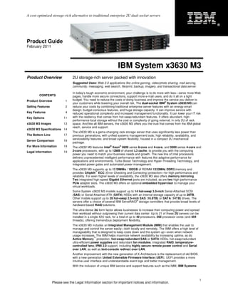 A cost-optimized storage-rich alternative to traditional enterprise 2U dual-socket servers

                                                                                                                                        ®




Product Guide
February 2011




                                                                    IBM System x3630 M3
Product Overview                 2U storage-rich server packed with innovation
                                 Suggested Uses: Web 2.0 applications like online gaming, video/photo sharing, mail serving,
                                 community, messaging, web search, file/print, backup, imagery, and transactional data server.

                                 In today’s tough economic environment, your challenge is to do more with less—serve more Web
        CONTENTS                 pages, handle more secure connections, support more e-mail users, and do it all on a tight
Product Overview             1   budget. You need to reduce the costs of doing business and improve the service you deliver to
                                                                                                        ®
                                 your customers while lowering your overall risk. The dual-socket IBM System x3630 M3 can
Selling Features             2   reduce your costs by combining traditional enterprise server features with an energy-smart
                                 design, budget-conscious features, and huge storage capacity. It can improve service with
Key Features                 4   reduced operational complexity and increased management functionality. It can lower your IT risk
Key Options                11    with the resiliency that comes from hot-swap/redundant features. It offers abundant, high-
                                 performance local storage without the cost or complexity of going external, in only 2U of rack
x3630 M3 Images            13    space. And like all IBM servers, the x3630 M3 offers you the trust that comes from the IBM global
                                 reach, service and support.
x3630 M3 Specifications 14
                                 The x3630 M3 is a game-changing rack storage server that uses significantly less power than
The Bottom Line            17    previous generations, with unified systems management tools; high reliability, availability, and
                                 serviceability features; and broad system flexibility, housed in a compact 2U mechanical
Server Comparison          18
                                 package.
For More Information       19                                 ®      ®
                                 The x3630 M3 features Intel Xeon 5600 series 6-core and 4-core, and 5500 series 4-core and
Legal Information          19    2-core processors, with up to 12MB of shared L3 cache, to provide you with the computing
                                 power you need to match your business needs and growth. The new line of Intel processors
                                 delivers unprecedented intelligent performance with features like adaptive performance for
                                 applications and environments, Turbo Boost Technology and Hyper-Threading Technology, and
                                 integrated power gates and automated power management.
                                 The x3630 M3 supports up to 12 DIMMs / 192GB of RDIMM 1333MHz DDR3 memory and
                                                     ™
                                 provides Chipkill ECC (Error Checking and Correcting) protection—for high performance and
                                 reliability. For even higher levels of availability, the x3630 M3 also offers memory mirroring.
                                 Two integrated high-speed Gigabit Ethernet ports are included, as are two high-performance
                                 PCIe adapter slots. The x3630 M3 offers an optional embedded hypervisor to manage your
                                 virtual workloads.
                                 Some System x3630 M3 models support up to 14 hot-swap 3.5-inch Serial-Attached SCSI
                                 (SAS) or Serial-Attached ATA (SATA) HDDs with an internal storage capacity of up to 28TB.
                                 Other models support up to 28 hot-swap 2.5-inch SAS (16.8TB) or SATA (14TB) drives. The
                                                                                ®
                                 servers offer a choice of several IBM ServeRAID storage controllers that provide broad levels of
                                 hardware-based RAID solutions.
                                 The ultra-dense 2U form factor allows businesses to increase their computing power and spread
                                 their workload without outgrowing their current data center. Up to 21 of these 2U servers can be
                                 installed in a single 42U rack, for a total of up to 42 processors, 252 processor cores (and 504
                                 threads), offering tremendous deployment flexibility.
                                 The x3630 M3 includes an Integrated Management Module (IMM) that enables the user to
                                 manage and control the server easily—both locally and remotely. The IMM offers a high level of
                                 manageability that is designed to keep costs down and the system up—even when network
                                 usage increases. The IMM helps maximize network availability by increasing uptime, as do
                                                   ™
                                 Active Memory protection, hot-swap/redundant SAS or SATA HDDs, hot-swap/redundant
                                 ultra-efficient power supplies and redundant fan modules; integrated RAID; temperature-
                                 controlled fans; IPMI 2.0 support, including highly secure remote power control and Serial
                                 over LAN; as well as text-console redirect over LAN.
                                 Another improvement with the new generation of X-Architecture is the replacement of old BIOS
                                 with a new generation United Extensible Firmware Interface (UEFI). UEFI provides a more
                                 intuitive user interface and understandable event logs and better management.
                                 With the inclusion of unique IBM service and support features such as the IMM, IBM Systems



                                                                                                                                    1
                    Please see the Legal Information section for important notices and information.
 