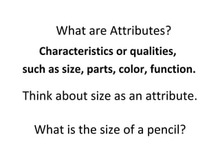 Think about size as an attribute. Characteristics or qualities,  such as size, parts, color, function. What are Attributes? What is the size of a pencil? 