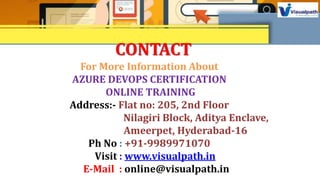 For More Information About
AZURE DEVOPS CERTIFICATION
ONLINE TRAINING
Address:- Flat no: 205, 2nd Floor
Nilagiri Block, Aditya Enclave,
Ameerpet, Hyderabad-16
Ph No : +91-9989971070
Visit : www.visualpath.in
E-Mail : online@visualpath.in
CONTACT
 