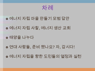차례
   에너지 자립 마을 만들기 모범 답안

   에너지 자립 사찰, 에너지 생산 교회

   태양을 나누다

   연대 사람들, 준비 됐나요? 자, 갑시다!

   에너지 자립을 향한 도민들의 열정과 실천
 