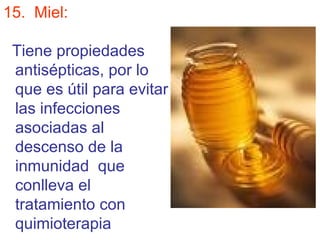 15. Miel:

 Tiene propiedades
 antisépticas, por lo
 que es útil para evitar
 las infecciones
 asociadas al
 descenso de la
 inmunidad que
 conlleva el
 tratamiento con
 quimioterapia
 