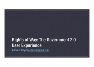 Rights of Way: The Government 2.0
User Experience
Andrew Boyd facibus@gmail.com
 