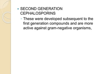  SECOND GENERATION
CEPHALOSPORINS
◦ These were developed subsequent to the
first generation compounds and are more
active against gram-negative organisms,
 