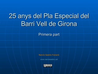 25 anys del Pla Especial del Barri Vell de Girona Primera part Narcís Sastre Fulcarà www.narcissastre.cat 