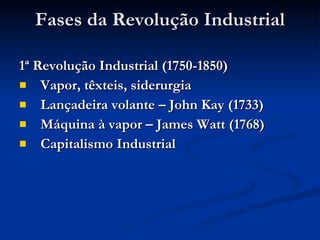 Fases da Revolução Industrial 1ª Revolução Industrial (1750-1850) Vapor, têxteis, siderurgia Lançadeira volante – John Kay (1733) Máquina à vapor – James Watt (1768) Capitalismo Industrial 