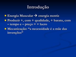 Introdução Energia Muscular    energia motriz Produzir +, com + qualidade, + barato, com – tempo e – preço = + lucro Mecanização: “a necessidade é a mãe das invenções” 