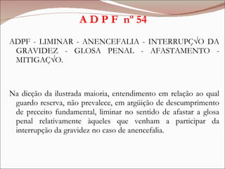A D P F  nº 54 <ul><li>ADPF - LIMINAR - ANENCEFALIA - INTERRUPÇÃO DA GRAVIDEZ - GLOSA PENAL - AFASTAMENTO - MITIGAÇÃO.  </...