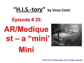 “H.I.S.-tory” by Vince Ciotti
© 2011 H.I.S. Professionals, LLC, all rights reserved
Episode # 25:
AR/Medique
st – a “mini’
Mini
 