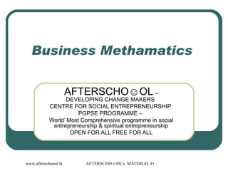 Business Methamatics  AFTERSCHO☺OL  – DEVELOPING CHANGE MAKERS  CENTRE FOR SOCIAL ENTREPRENEURSHIP  PGPSE PROGRAMME –  World’ Most Comprehensive programme in social entrepreneurship & spiritual entrepreneurship OPEN FOR ALL FREE FOR ALL 