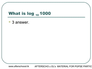 www.afterschoool.tk AFTERSCHO☺OL's MATERIAL FOR PGPSE PARTICI
What is log 10 1000
 3 answer.
 