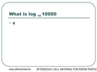 www.afterschoool.tk AFTERSCHO☺OL's MATERIAL FOR PGPSE PARTICI
What is log 10 10000
 4
 