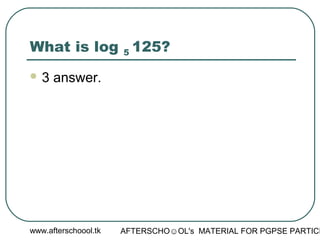 www.afterschoool.tk AFTERSCHO☺OL's MATERIAL FOR PGPSE PARTICI
What is log 5 125?
 3 answer.
 