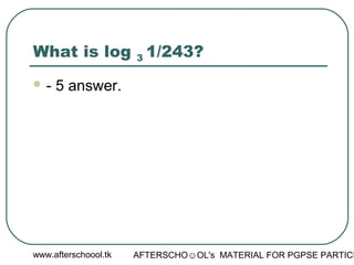 www.afterschoool.tk AFTERSCHO☺OL's MATERIAL FOR PGPSE PARTICI
What is log 3 1/243?
 - 5 answer.
 