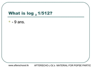 www.afterschoool.tk AFTERSCHO☺OL's MATERIAL FOR PGPSE PARTICI
What is log 2 1/512?
 - 9 ans.
 