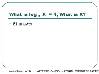 www.afterschoool.tk AFTERSCHO☺OL's MATERIAL FOR PGPSE PARTICI
What is log 3 X = 4, What is X?
 81 answer.
 