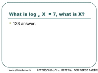 www.afterschoool.tk AFTERSCHO☺OL's MATERIAL FOR PGPSE PARTICI
What is log 2 X = 7, what is X?
 128 answer.
 
