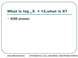 www.afterschoool.tk AFTERSCHO☺OL's MATERIAL FOR PGPSE PARTICI
What is log 2 X = 12,what is X?
 4096 answer.
 