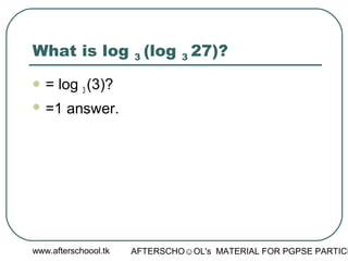 www.afterschoool.tk AFTERSCHO☺OL's MATERIAL FOR PGPSE PARTICI
What is log 3 (log 3 27)?
 = log 3 (3)?
 =1 answer.
 