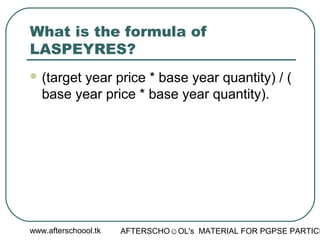 www.afterschoool.tk AFTERSCHO☺OL's MATERIAL FOR PGPSE PARTICI
What is the formula of
LASPEYRES?
 (target year price * base year quantity) / (
base year price * base year quantity).
 
