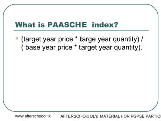 www.afterschoool.tk AFTERSCHO☺OL's MATERIAL FOR PGPSE PARTICI
What is PAASCHE index?
 (target year price * targe year quantity) /
( base year price * target year quantity).
 