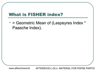 www.afterschoool.tk AFTERSCHO☺OL's MATERIAL FOR PGPSE PARTICI
What is FISHER index?
 = Geometric Mean of (Laspeyres Index *
Paasche Index).
 