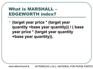 www.afterschoool.tk AFTERSCHO☺OL's MATERIAL FOR PGPSE PARTICI
What is MARSHALL –
EDGEWORTH index?
 (target year price * (target year
quantity +base year quantity)) / ( base
year price * (target year quantity
+base year quantity)).
 