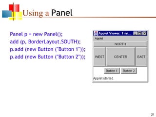 Using a Panel
Panel p = new Panel();
add (p, BorderLayout.SOUTH);
p.add (new Button ("Button 1"));
p.add (new Button ("Button 2"));

21

 
