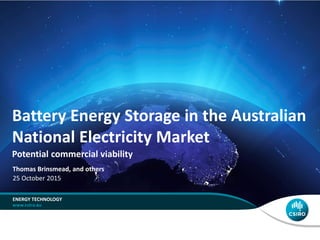 Battery Energy Storage in the Australian
National Electricity Market
Potential commercial viability
ENERGY TECHNOLOGY
Thomas Brinsmead, and others
25 October 2015
 