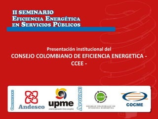 Presentación institucional del
CONSEJO COLOMBIANO DE EFICIENCIA ENERGETICA -
                  CCEE -
 